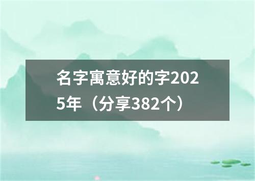 名字寓意好的字2025年（分享382个）