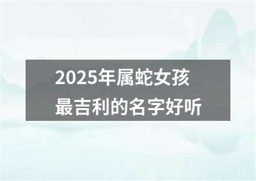 2025年属蛇女孩最吉利的名字好听