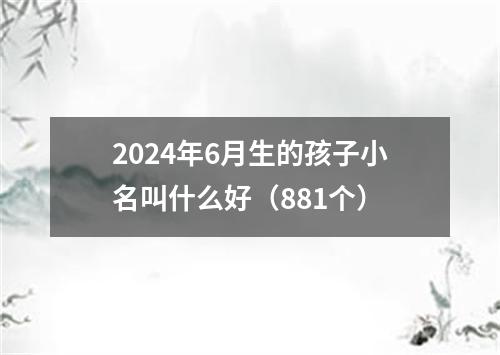 2024年6月生的孩子小名叫什么好（881个）