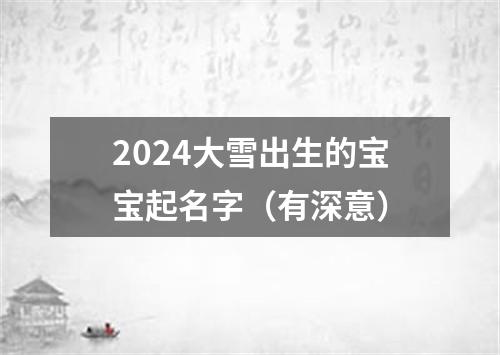 2024大雪出生的宝宝起名字（有深意）