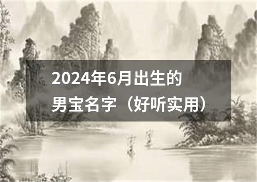 2024年6月出生的男宝名字（好听实用）