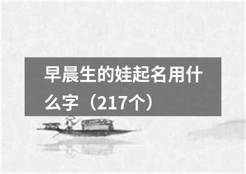 早晨生的娃起名用什么字（217个）