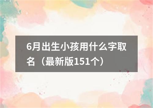 6月出生小孩用什么字取名（最新版151个）