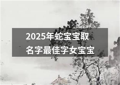 2025年蛇宝宝取名字最佳字女宝宝