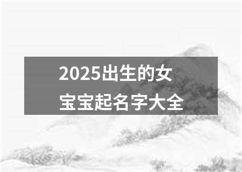 2025出生的女宝宝起名字大全