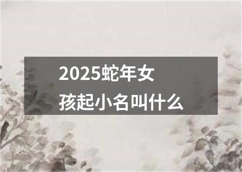 2025蛇年女孩起小名叫什么