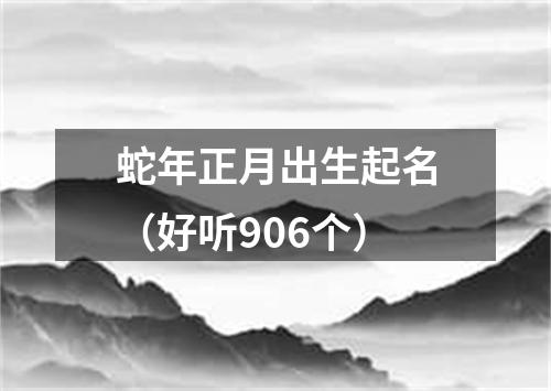 蛇年正月出生起名（好听906个）