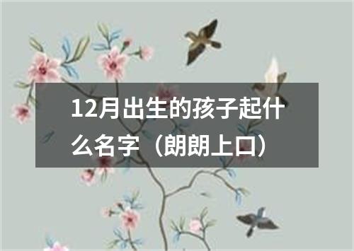 12月出生的孩子起什么名字（朗朗上口）