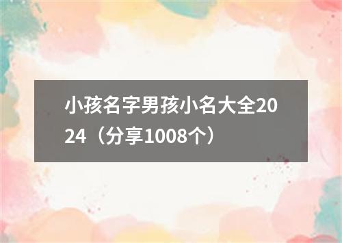 小孩名字男孩小名大全2024（分享1008个）