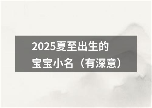 2025夏至出生的宝宝小名（有深意）