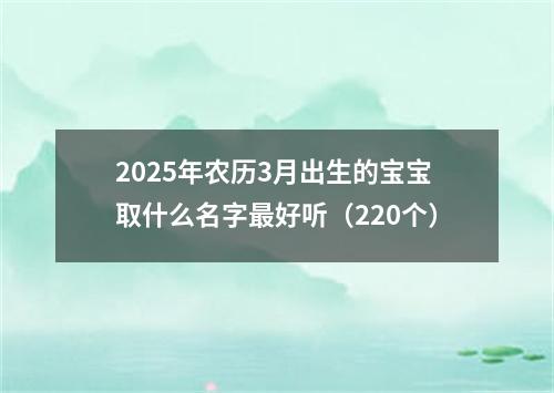 2025年农历3月出生的宝宝取什么名字最好听（220个）