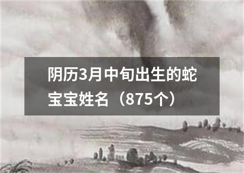 阴历3月中旬出生的蛇宝宝姓名（875个）