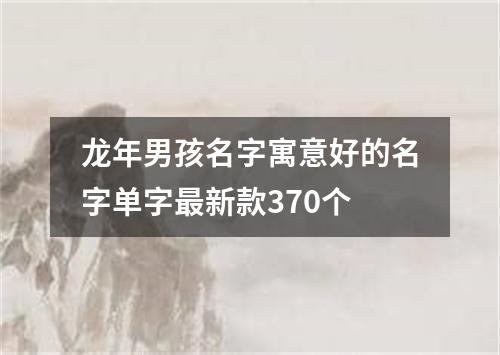 龙年男孩名字寓意好的名字单字最新款370个