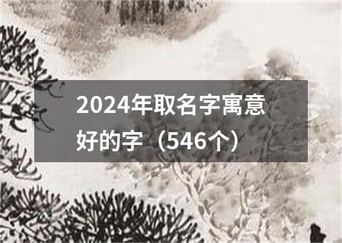 2024年取名字寓意好的字(546个)