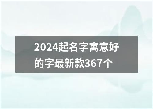 2024起名字寓意好的字最新款367个