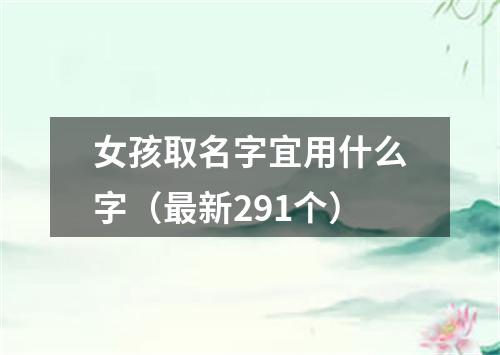 女孩取名字宜用什么字（最新291个）