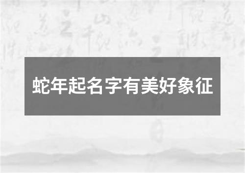 蛇年起名字有美好象征