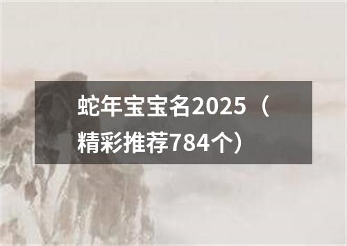 蛇年宝宝名2025（精彩推荐784个）
