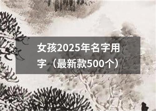 女孩2025年名字用字（最新款500个）