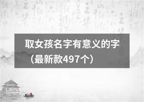 取女孩名字有意义的字（最新款497个）