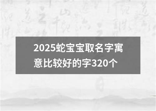 2025蛇宝宝取名字寓意比较好的字320个