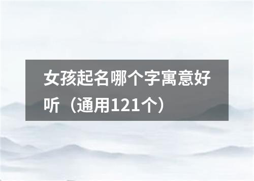 女孩起名哪个字寓意好听（通用121个）