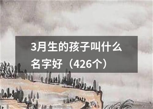 3月生的孩子叫什么名字好(426个)