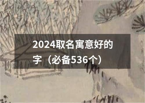 2024取名寓意好的字（必备536个）