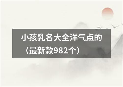 小孩乳名大全洋气点的（最新款982个）