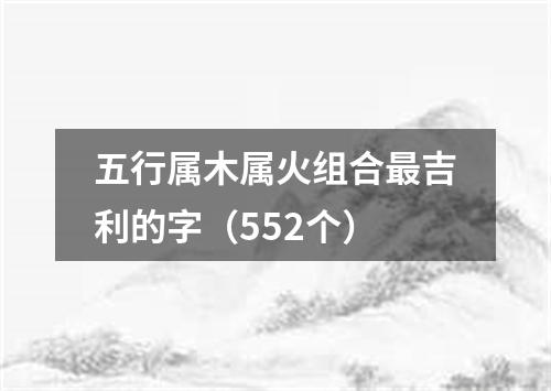 五行属木属火组合最吉利的字（552个）