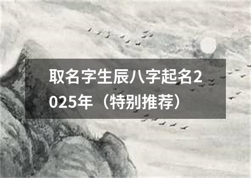 取名字生辰八字起名2025年(特别推荐)