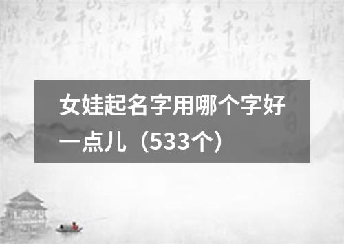 女娃起名字用哪个字好一点儿（533个）