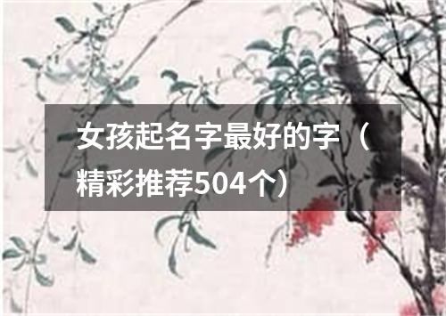 女孩起名字最好的字（精彩推荐504个）