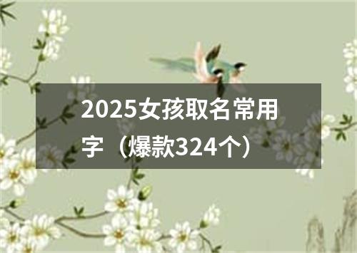 2025女孩取名常用字（爆款324个）
