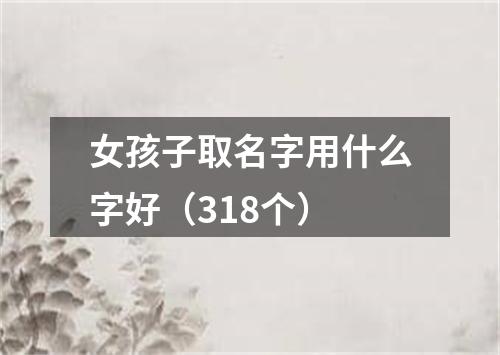 女孩子取名字用什么字好（318个）
