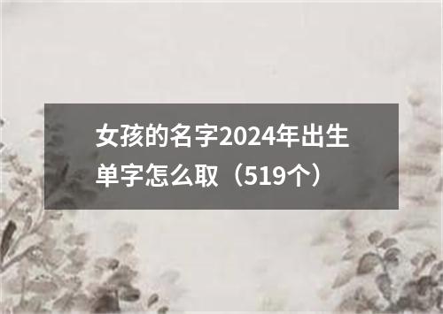 女孩的名字2024年出生单字怎么取（519个）
