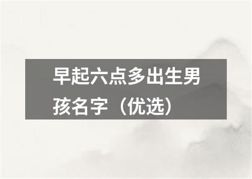 早起六点多出生男孩名字(优选)