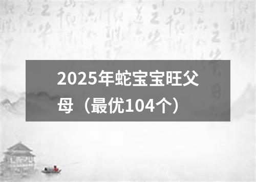 2025年蛇宝宝旺父母（最优104个）