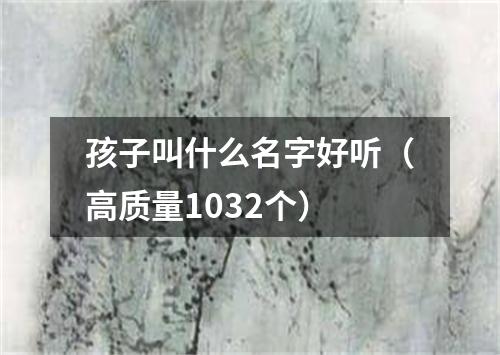 孩子叫什么名字好听（高质量1032个）