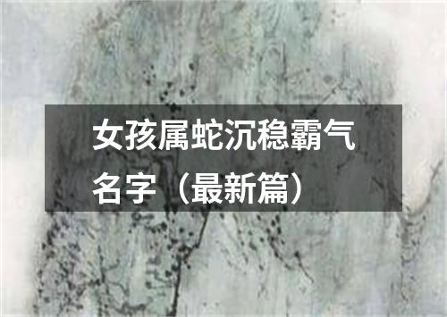 女孩属蛇沉稳霸气名字(最新篇)