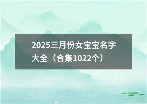 2025三月份女宝宝名字大全（合集1022个）