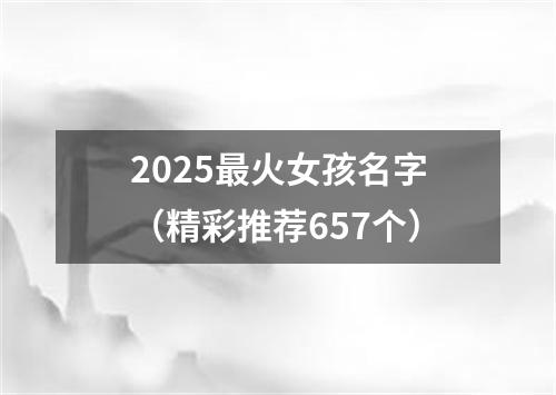 2025最火女孩名字（精彩推荐657个）