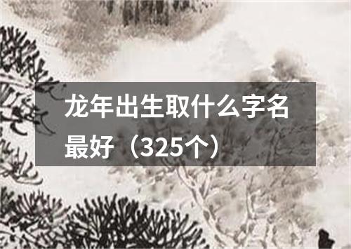 龙年出生取什么字名最好（325个）
