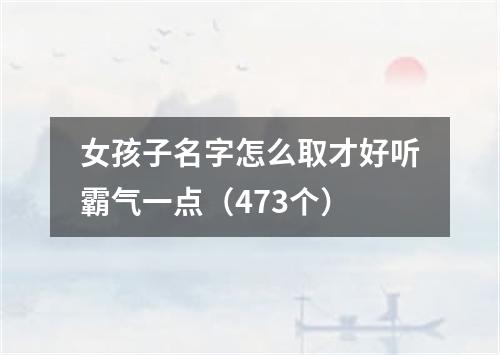 女孩子名字怎么取才好听霸气一点（473个）
