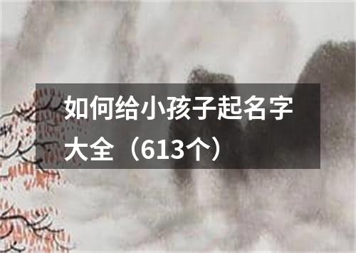 如何给小孩子起名字大全(613个)