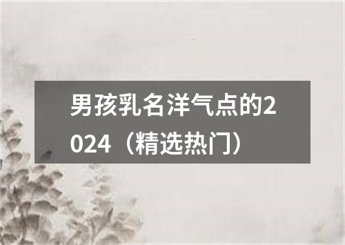 男孩乳名洋气点的2024(精选热门)