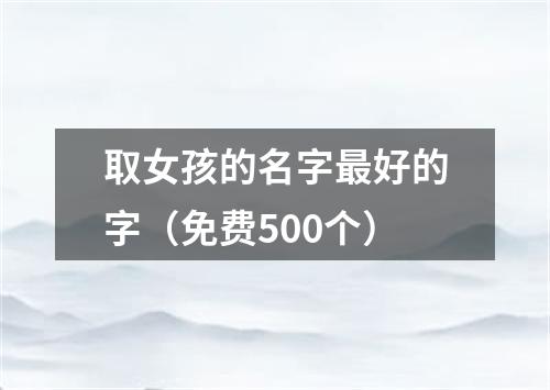 取女孩的名字最好的字（免费500个）
