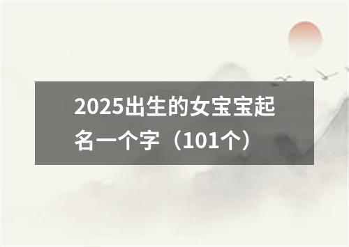 2025出生的女宝宝起名一个字（101个）