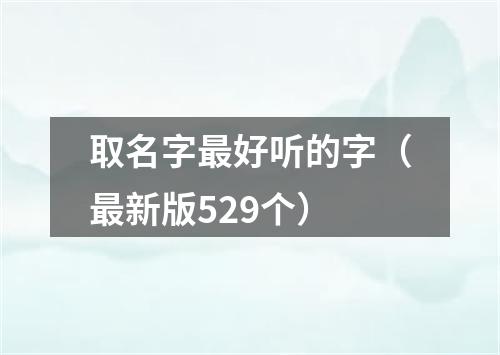 取名字最好听的字（最新版529个）