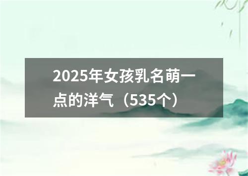 2025年女孩乳名萌一点的洋气(535个)